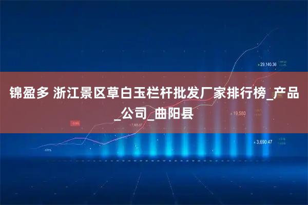 锦盈多 浙江景区草白玉栏杆批发厂家排行榜_产品_公司_曲阳县
