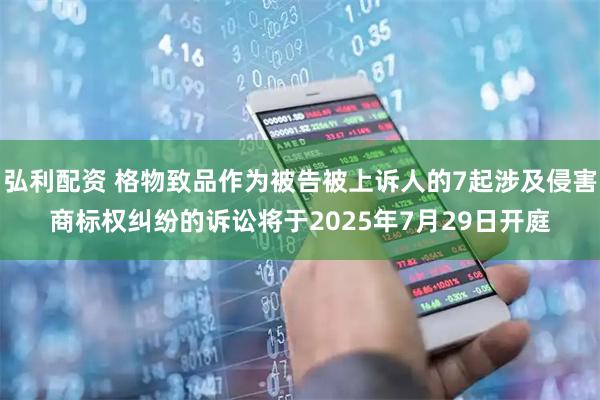 弘利配资 格物致品作为被告被上诉人的7起涉及侵害商标权纠纷的诉讼将于2025年7月29日开庭