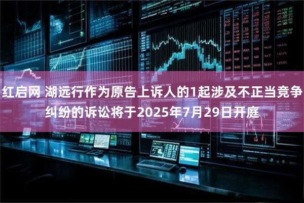 红启网 湖远行作为原告上诉人的1起涉及不正当竞争纠纷的诉讼将于2025年7月29日开庭