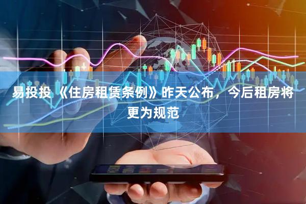 易投投 《住房租赁条例》昨天公布，今后租房将更为规范