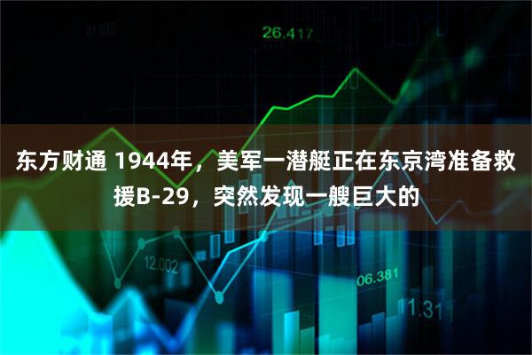 东方财通 1944年，美军一潜艇正在东京湾准备救援B-29，突然发现一艘巨大的