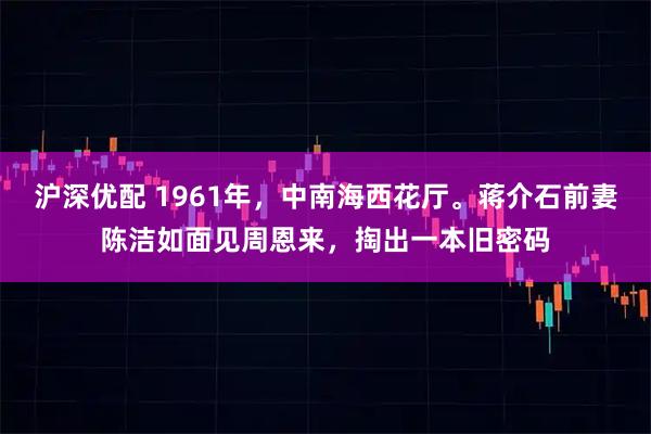 沪深优配 1961年，中南海西花厅。蒋介石前妻陈洁如面见周恩来，掏出一本旧密码