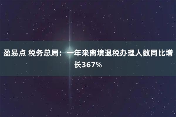 盈易点 税务总局：一年来离境退税办理人数同比增长367%
