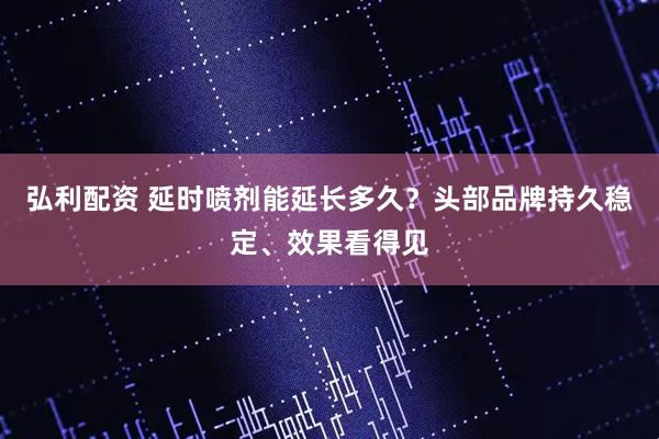 弘利配资 延时喷剂能延长多久？头部品牌持久稳定、效果看得见