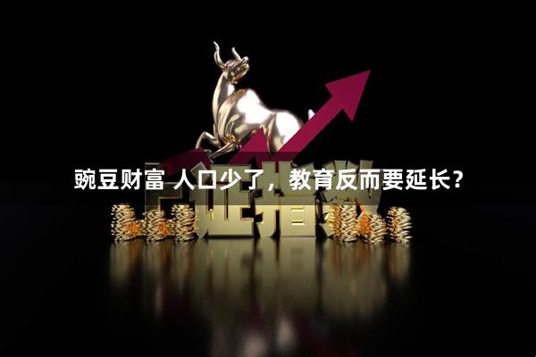 豌豆财富 人口少了，教育反而要延长？