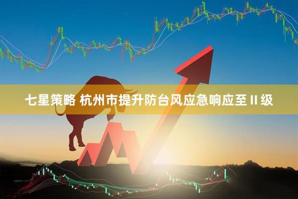 七星策略 杭州市提升防台风应急响应至Ⅱ级