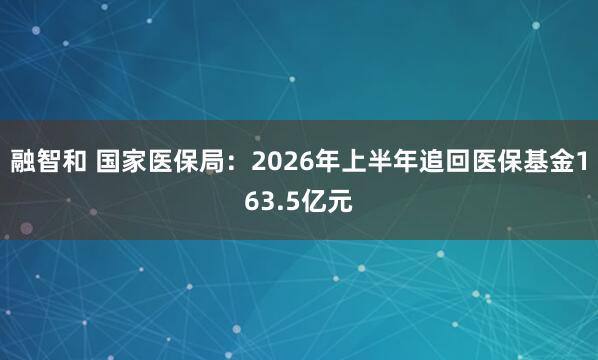 融智和 国家医保局：2026年上半年追回医保基金163.5亿元