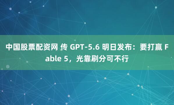 中国股票配资网 传 GPT-5.6 明日发布：要打赢 Fable 5，光靠刷分可不行