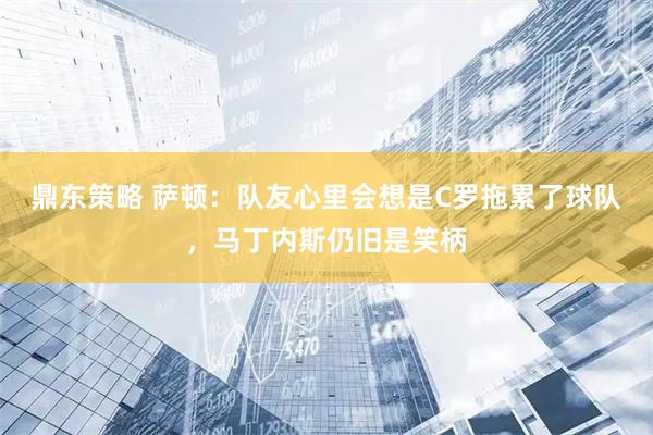 鼎东策略 萨顿：队友心里会想是C罗拖累了球队，马丁内斯仍旧是笑柄