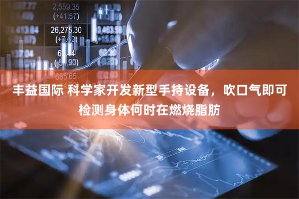 丰益国际 科学家开发新型手持设备，吹口气即可检测身体何时在燃烧脂肪
