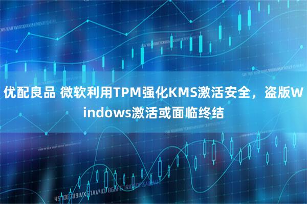 优配良品 微软利用TPM强化KMS激活安全，盗版Windows激活或面临终结