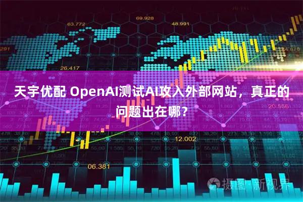 天宇优配 OpenAI测试AI攻入外部网站，真正的问题出在哪？