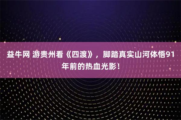 益牛网 游贵州看《四渡》，脚踏真实山河体悟91年前的热血光影！