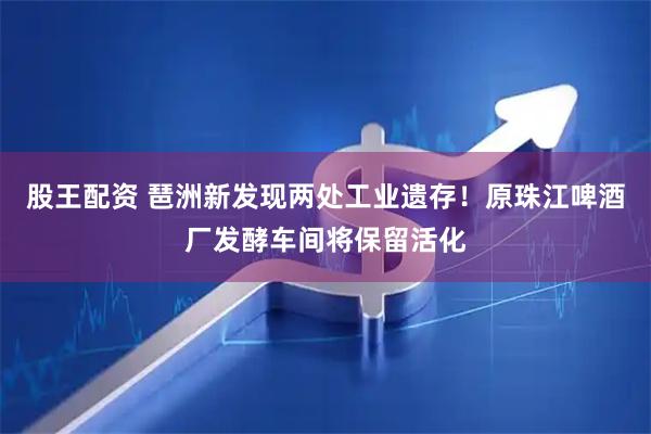 股王配资 琶洲新发现两处工业遗存！原珠江啤酒厂发酵车间将保留活化