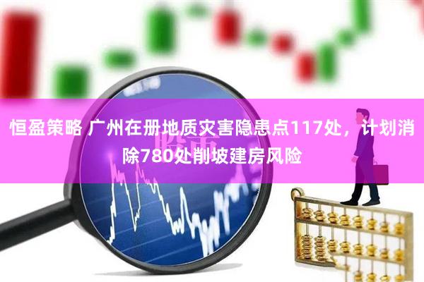 恒盈策略 广州在册地质灾害隐患点117处，计划消除780处削坡建房风险