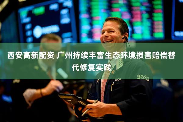 西安高新配资 广州持续丰富生态环境损害赔偿替代修复实践